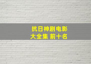 抗日神剧电影大全集 前十名